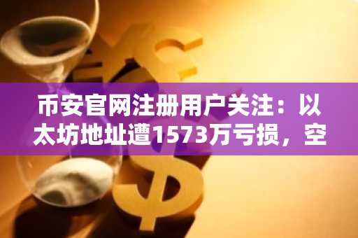币安官网注册用户关注：以太坊地址遭1573万亏损，空头头寸清算价曝光