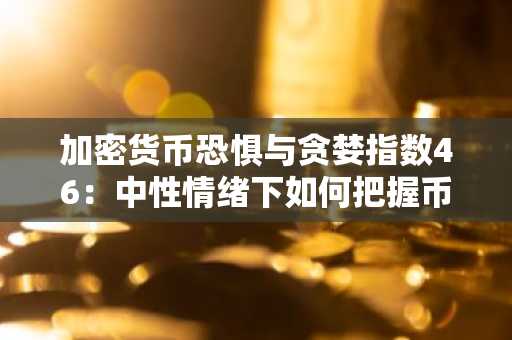 加密货币恐惧与贪婪指数46：中性情绪下如何把握币安与欧易交易机会