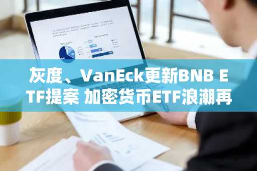 灰度、VanEck更新BNB ETF提案 加密货币ETF浪潮再起