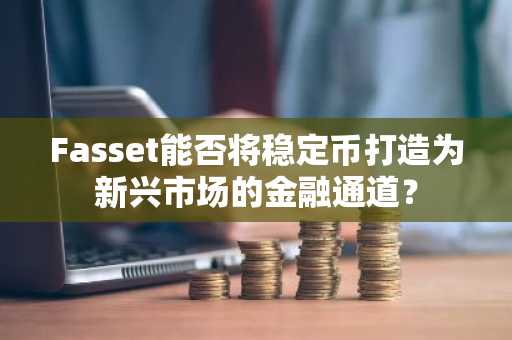 Fasset能否将稳定币打造为新兴市场的金融通道？