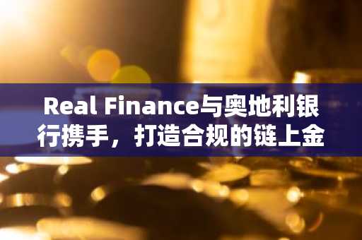 Real Finance与奥地利银行携手，打造合规的链上金融体系