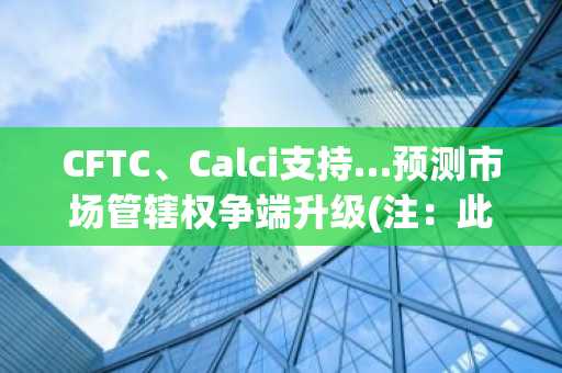 CFTC、Calci支持…预测市场管辖权争端升级(注：此处为直译与意译结合版本，兼顾了术语准确性与中文表达习惯。CFTC为美国商品期货交易委员会固定译名，"Calci"根据常见音译