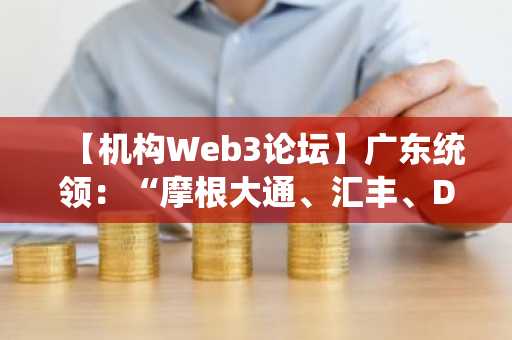 【机构Web3论坛】广东统领：“摩根大通、汇丰、DTCC已实战运营…链上金融成为现实”