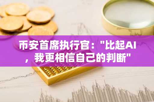 币安首席执行官："比起AI，我更相信自己的判断"