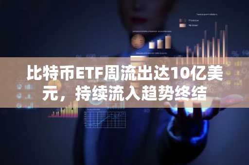 比特币ETF周流出达10亿美元，持续流入趋势终结
