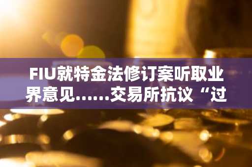FIU就特金法修订案听取业界意见……交易所抗议“过度监管”