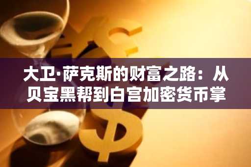 大卫·萨克斯的财富之路：从贝宝黑帮到白宫加密货币掌门
