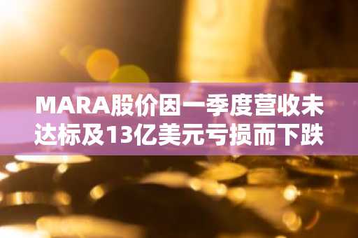 MARA股价因一季度营收未达标及13亿美元亏损而下跌