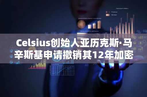 Celsius创始人亚历克斯·马辛斯基申请撤销其12年加密欺诈判决