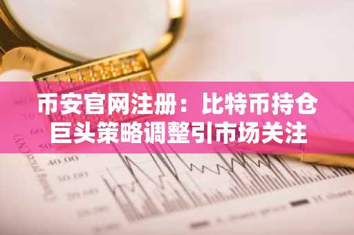 币安官网注册：比特币持仓巨头策略调整引市场关注