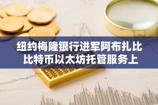纽约梅隆银行进军阿布扎比 比特币以太坊托管服务上线