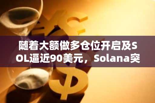 随着大额做多仓位开启及SOL逼近90美元,Solana突破预期升温