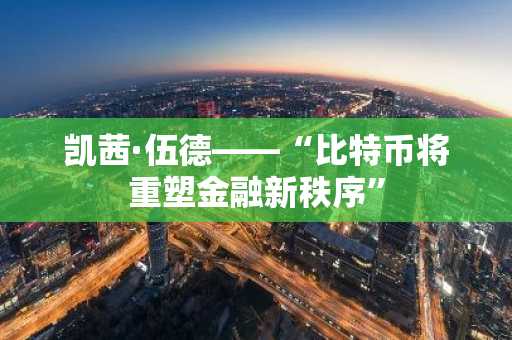 凯茜·伍德——“比特币将重塑金融新秩序”