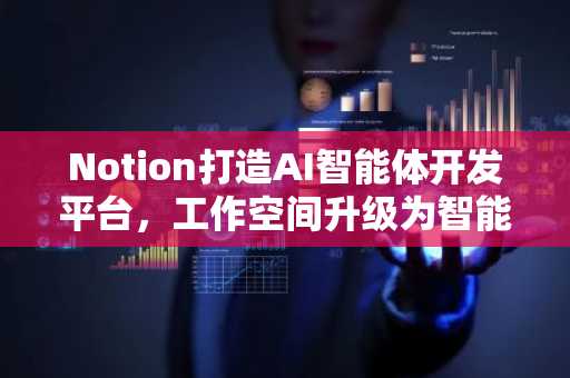 Notion打造AI智能体开发平台，工作空间升级为智能中枢