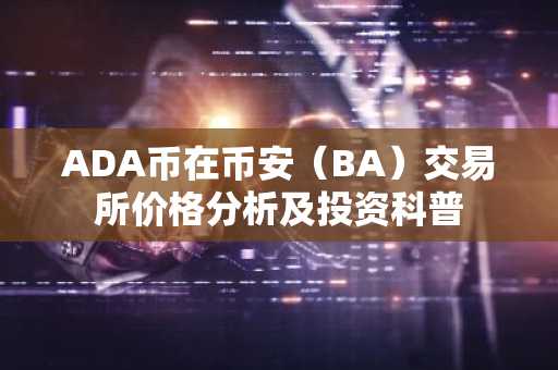 ADA币在币安（BA）交易所价格分析及投资科普