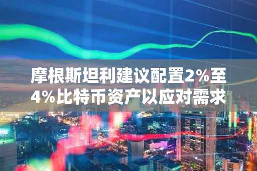 摩根斯坦利建议配置2%至4%比特币资产以应对需求攀升