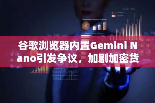 谷歌浏览器内置Gemini Nano引发争议，加剧加密货币浏览器安全隐忧