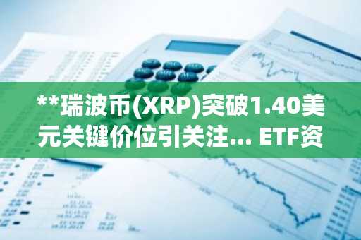 **瑞波币(XRP)突破1.40美元关键价位引关注... ETF资金持续流入中的五月展望**（注：标题根据原意进行了归纳和润色，使其更符合中文财经新闻的标题习惯，核心信息点包括：XRP、1.40美元突