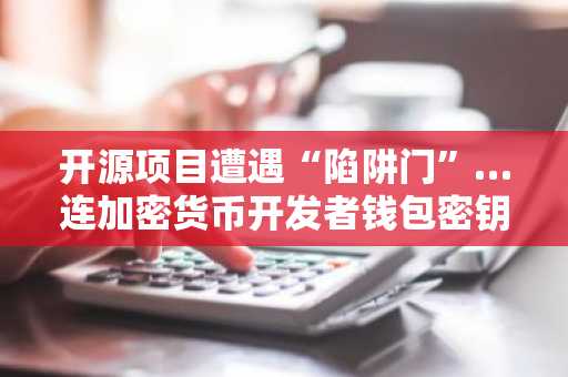 开源项目遭遇“陷阱门”…连加密货币开发者钱包密钥也遭觊觎