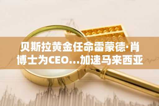 贝斯拉黄金任命雷蒙德·肖博士为CEO…加速马来西亚巴乌金矿开发进程