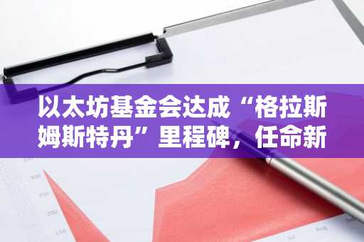 以太坊基金会达成“格拉斯姆斯特丹”里程碑，任命新协议负责人