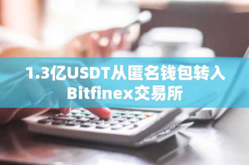 1.3亿USDT从匿名钱包转入Bitfinex交易所