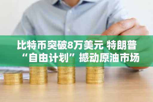 比特币突破8万美元 特朗普“自由计划”撼动原油市场