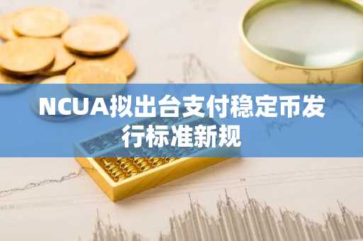 NCUA拟出台支付稳定币发行标准新规
