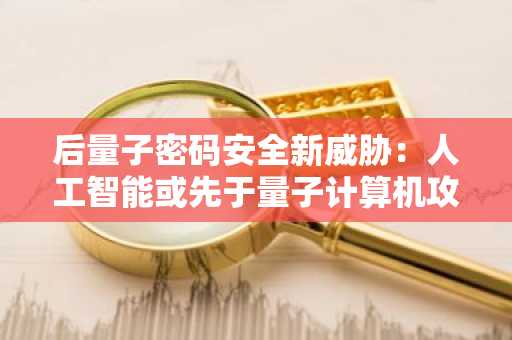 后量子密码安全新威胁：人工智能或先于量子计算机攻破签名体系