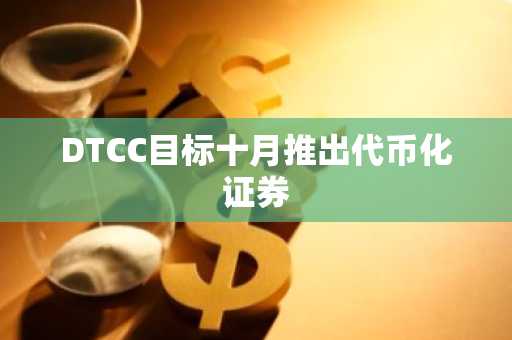 DTCC目标十月推出代币化证券