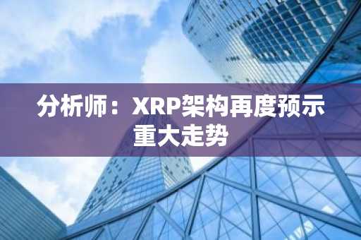 分析师：XRP架构再度预示重大走势