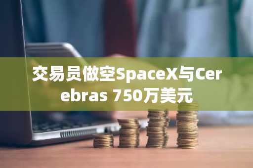 交易员做空SpaceX与Cerebras 750万美元